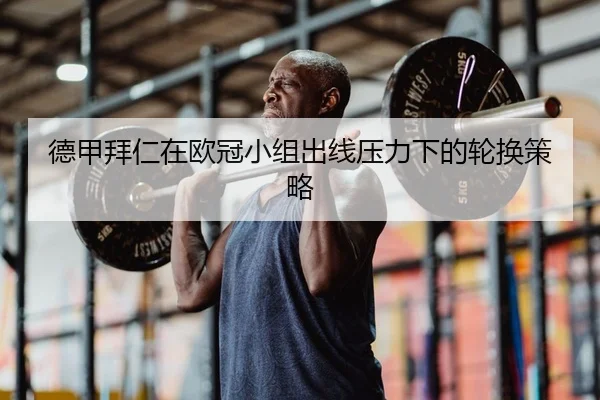 德甲拜仁在欧冠小组出线压力下的轮换策略